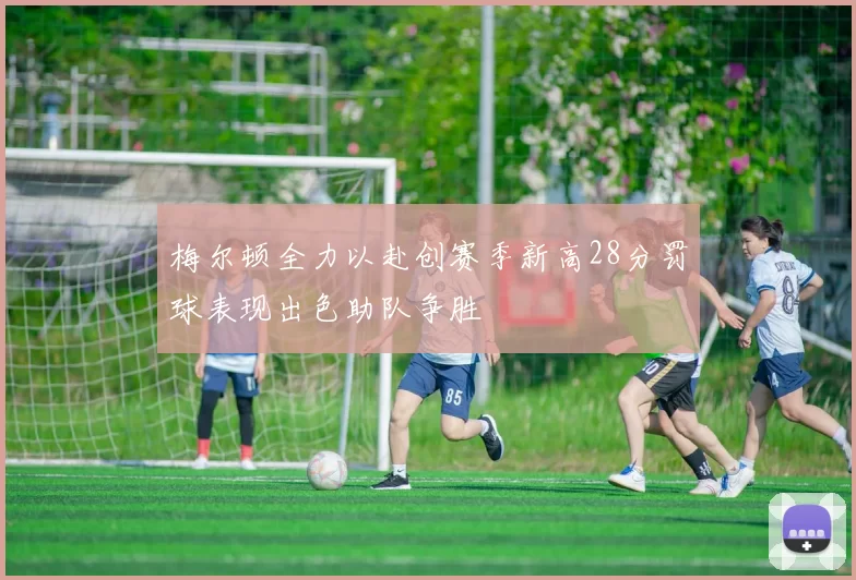 梅尔顿全力以赴创赛季新高28分罚球表现出色助队争胜