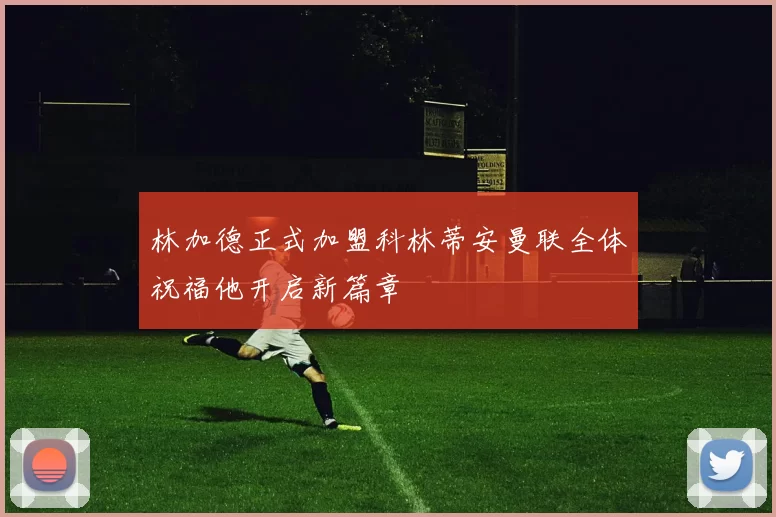 林加德正式加盟科林蒂安曼联全体祝福他开启新篇章
