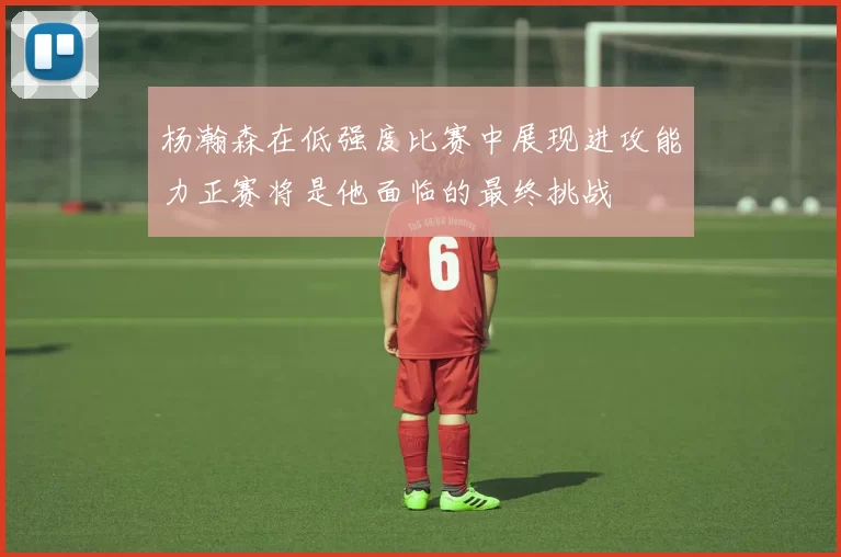 杨瀚森在低强度比赛中展现进攻能力正赛将是他面临的最终挑战