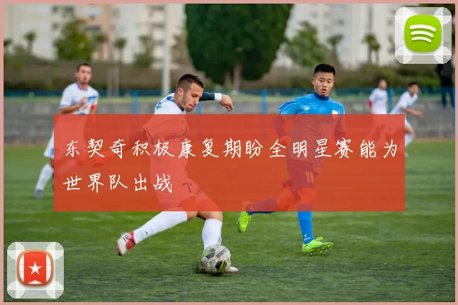 东契奇积极康复期盼全明星赛能为世界队出战