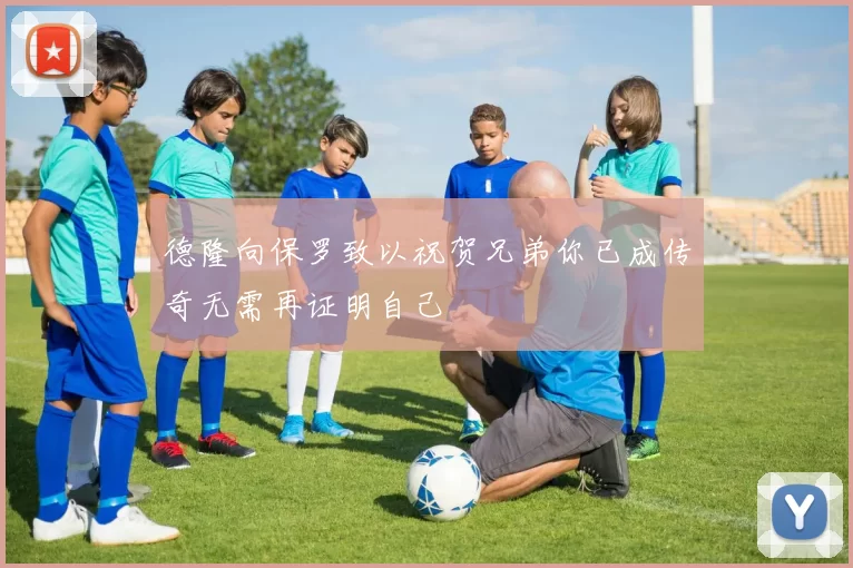 德隆向保罗致以祝贺兄弟你已成传奇无需再证明自己