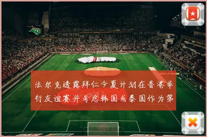 法尔克透露拜仁今夏计划在香港举行友谊赛并考虑韩国或泰国作为第二站