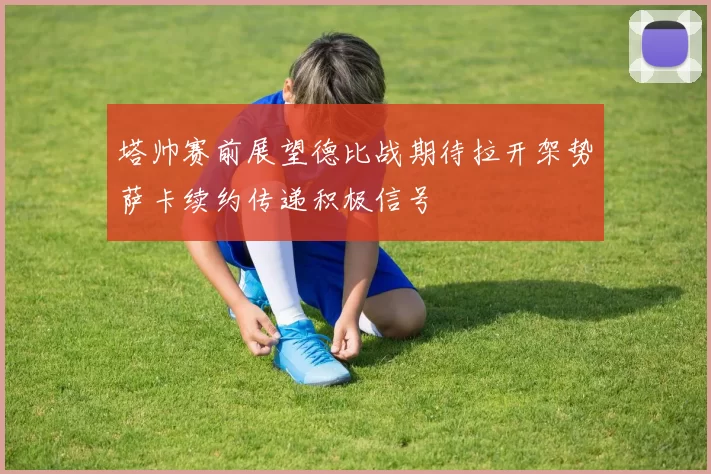 塔帅赛前展望德比战期待拉开架势萨卡续约传递积极信号