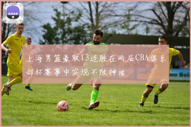 上海男篮豪取13连胜在两届CBA俱乐部杯赛事中实现不败神话
