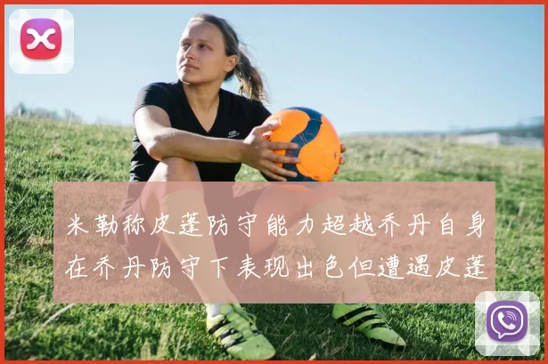 米勒称皮蓬防守能力超越乔丹自身在乔丹防守下表现出色但遭遇皮蓬阻击
