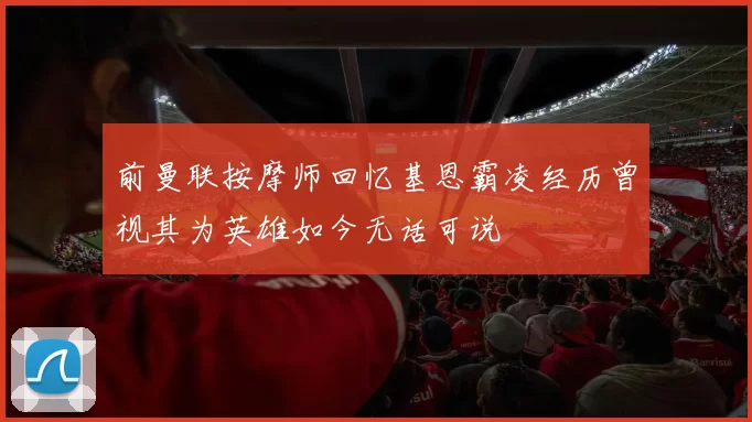 前曼联按摩师回忆基恩霸凌经历曾视其为英雄如今无话可说