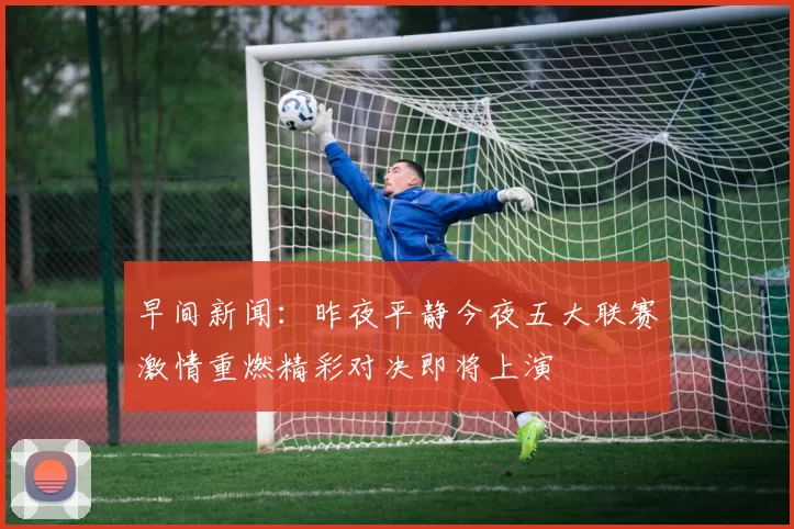 早间新闻：昨夜平静今夜五大联赛激情重燃精彩对决即将上演