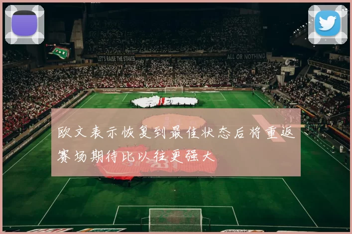 欧文表示恢复到最佳状态后将重返赛场期待比以往更强大