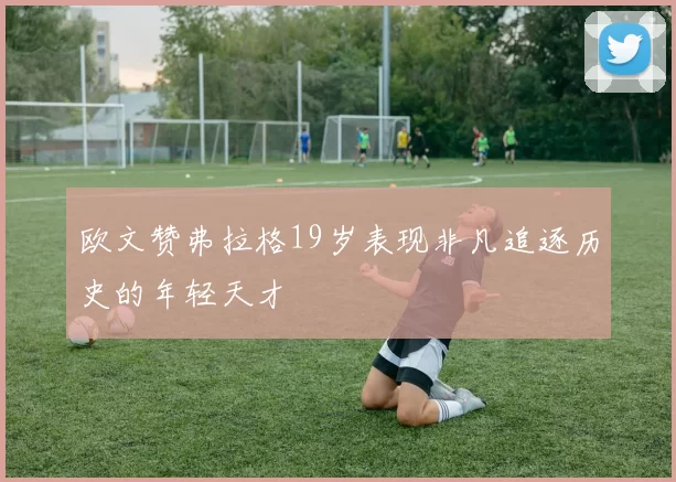 欧文赞弗拉格19岁表现非凡追逐历史的年轻天才