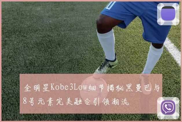 全明星Kobe3Low细节揭秘黑曼巴与8号元素完美融合引领潮流