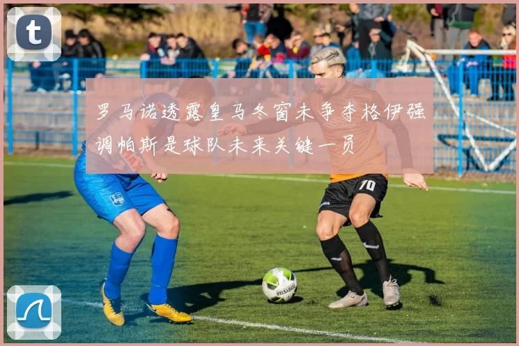 罗马诺透露皇马冬窗未争夺格伊强调帕斯是球队未来关键一员