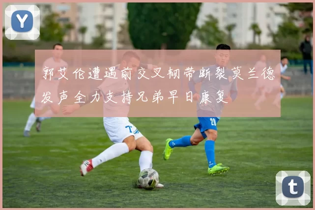 郭艾伦遭遇前交叉韧带断裂莫兰德发声全力支持兄弟早日康复
