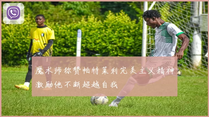 魔术师称赞帕特莱利完美主义精神激励他不断超越自我