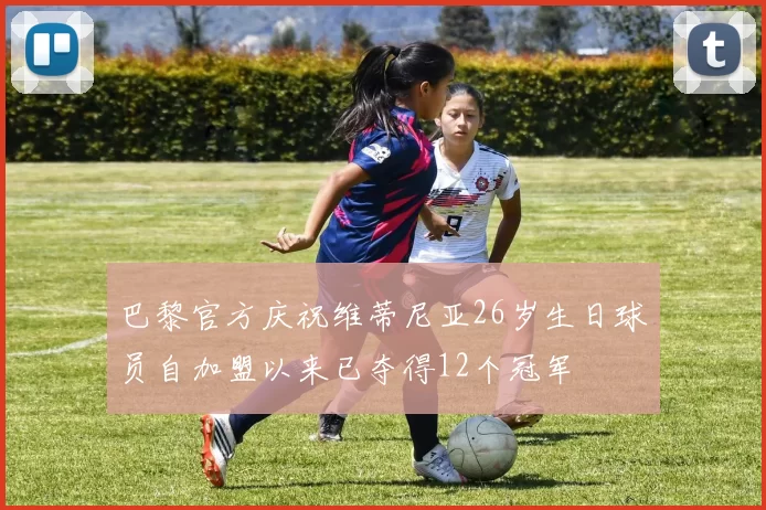 巴黎官方庆祝维蒂尼亚26岁生日球员自加盟以来已夺得12个冠军