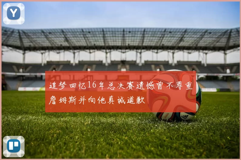 追梦回忆16年总决赛遗憾曾不尊重詹姆斯并向他真诚道歉