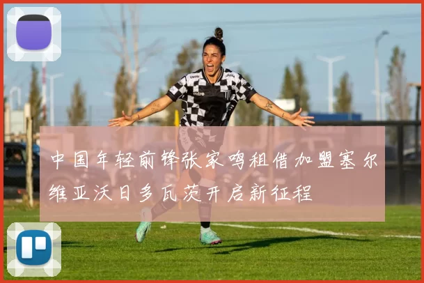 中国年轻前锋张家鸣租借加盟塞尔维亚沃日多瓦茨开启新征程